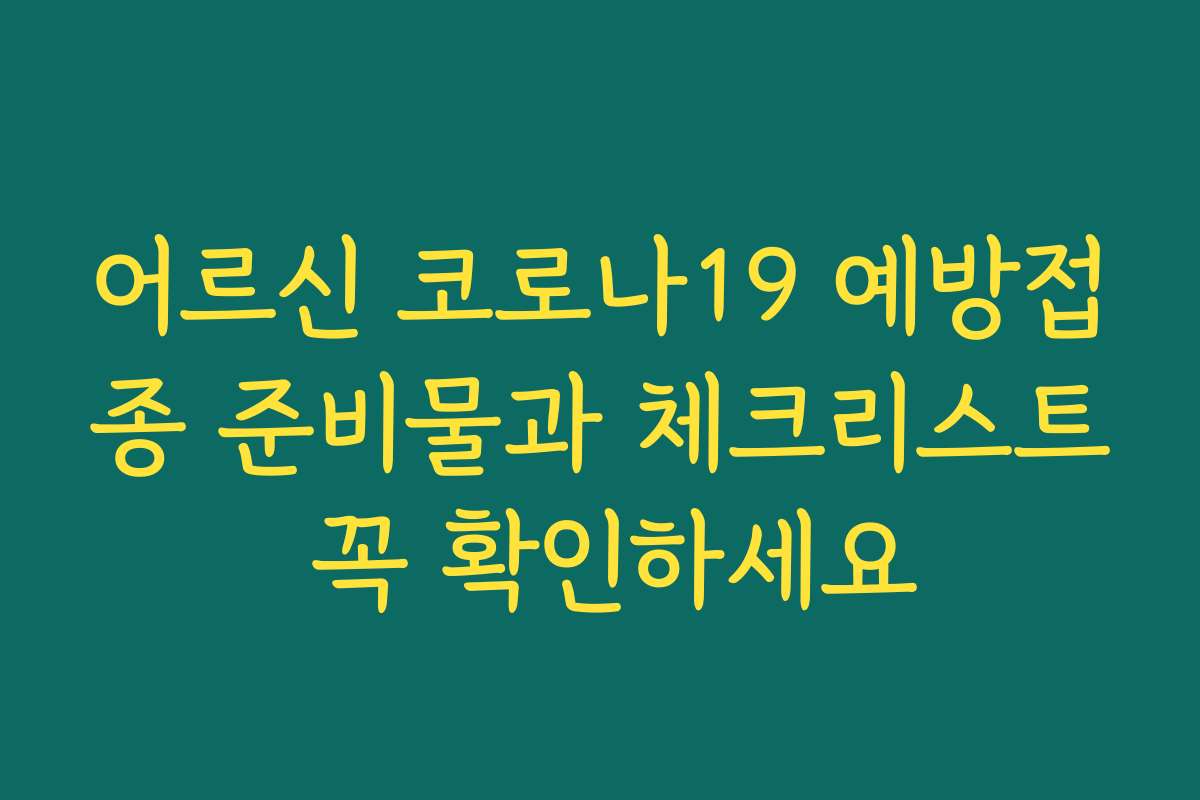 어르신 코로나19 예방접종 준비물과 체크리스트 꼭 확인하세요