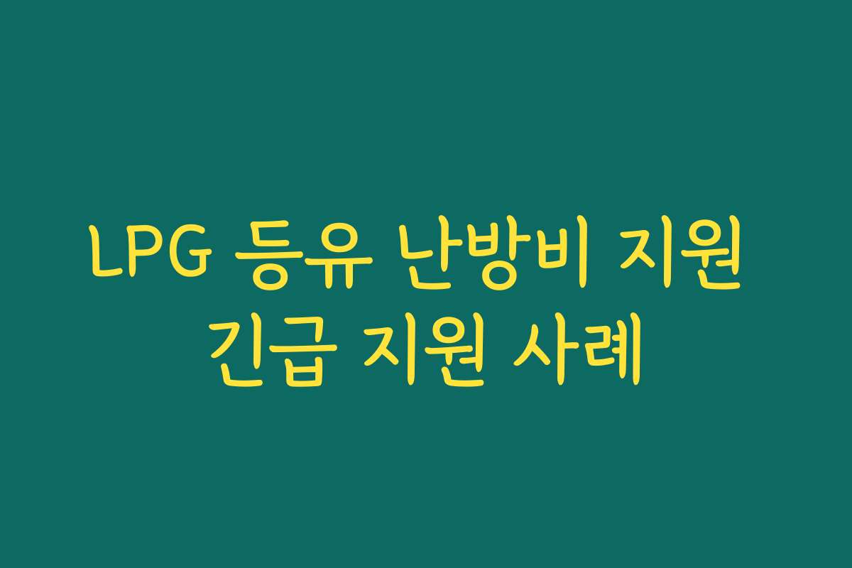 LPG 등유 난방비 지원 긴급 지원 사례 LPG 등유 난방비 지원 긴급 지원 사례