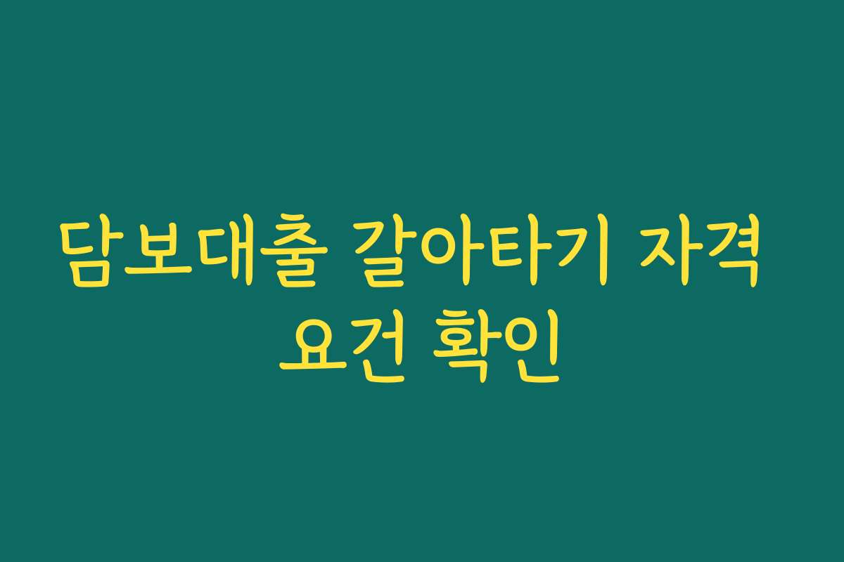 담보대출 갈아타기 자격 요건 확인