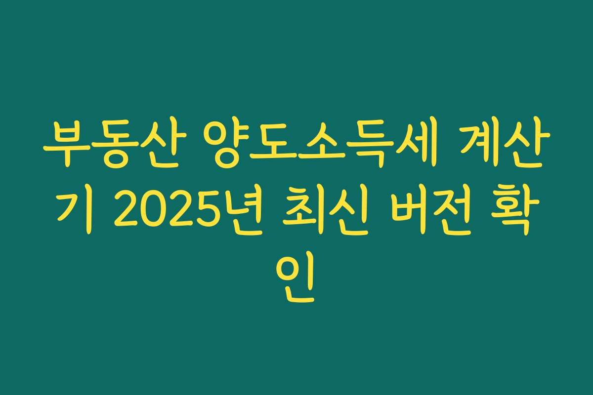 부동산 양도소득세 계산기 2025년 최신 버전 확인
