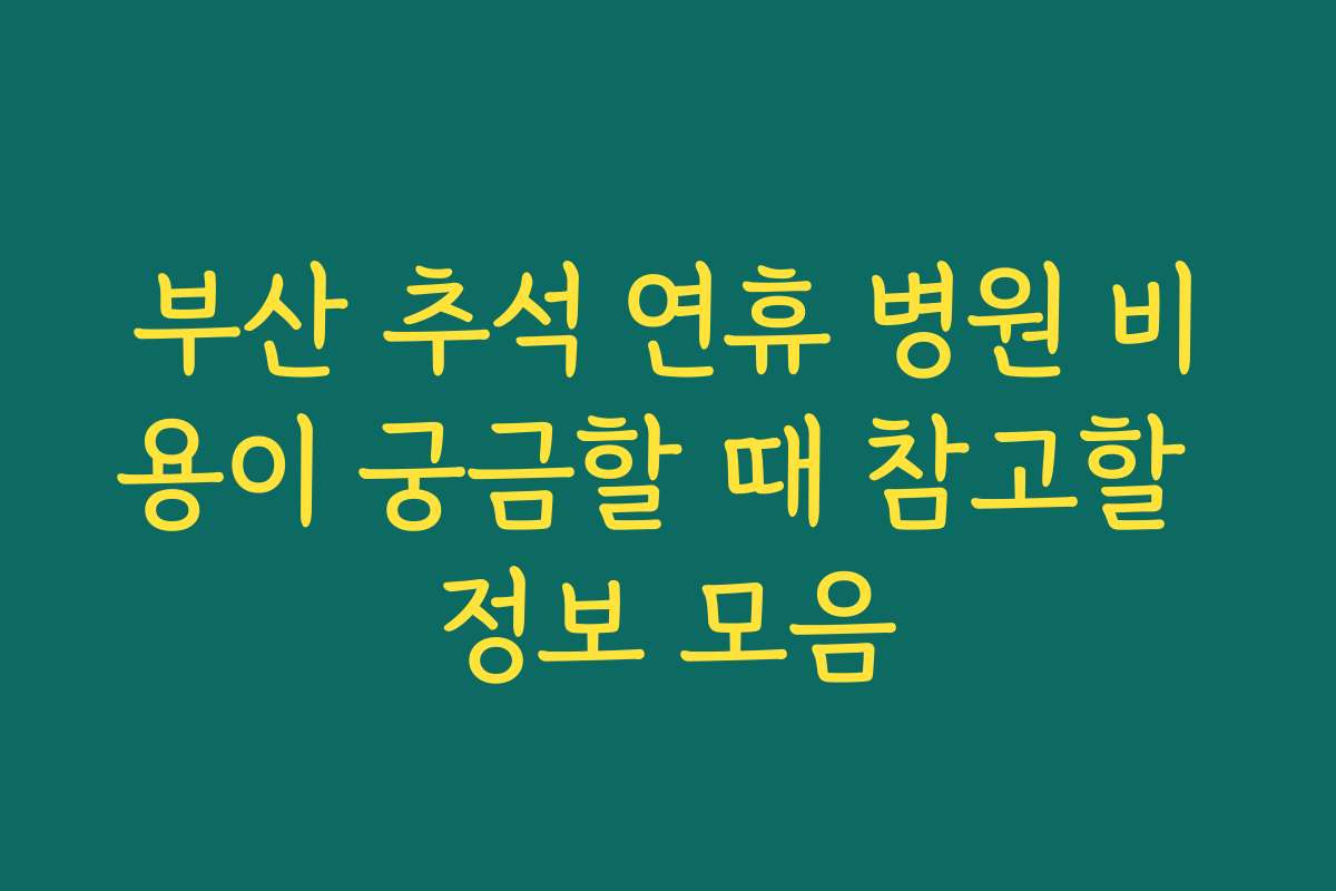 부산 추석 연휴 병원 비용이 궁금할 때 참고할 정보 모음