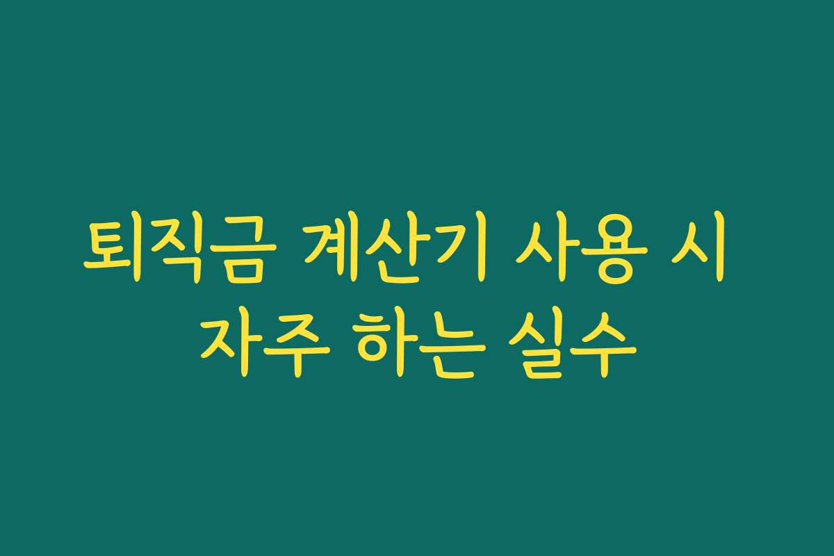 퇴직금 계산기 사용 시 자주 하는 실수