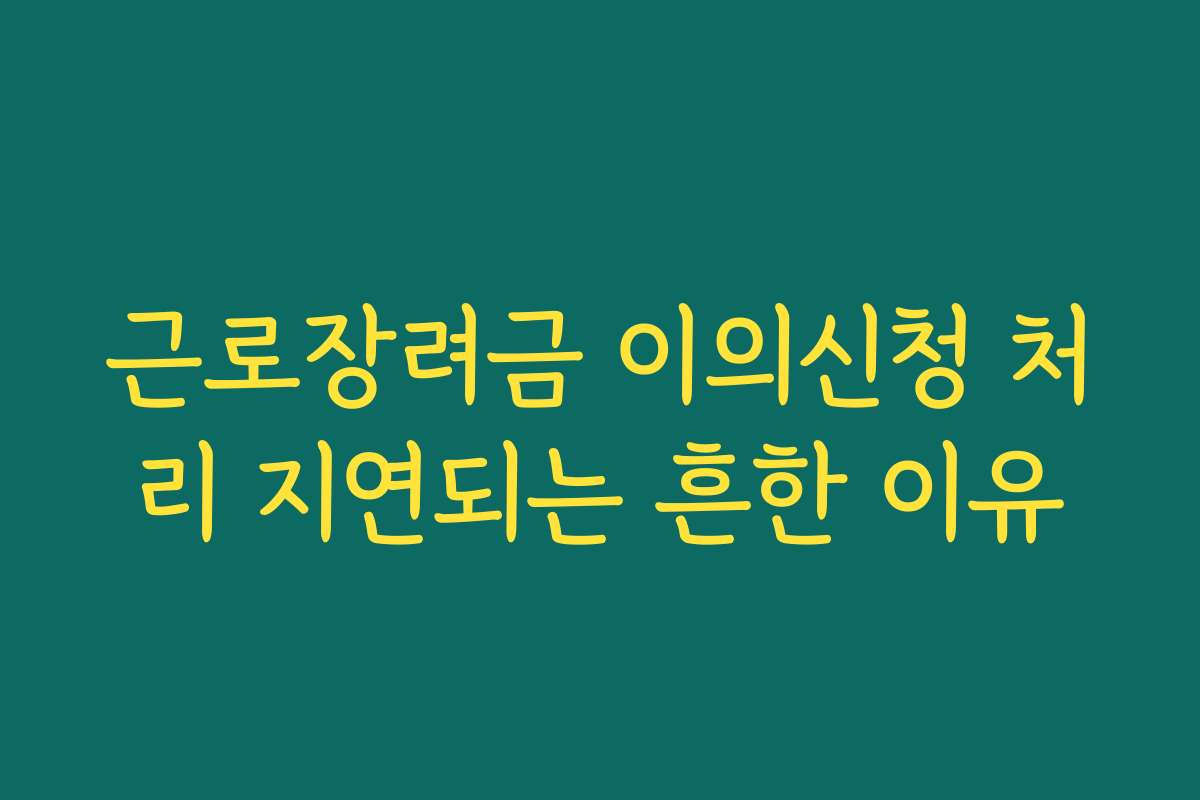 근로장려금 이의신청 처리 지연되는 흔한 이유