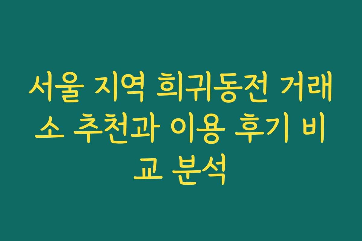 서울 지역 희귀동전 거래소 추천과 이용 후기 비교 분석