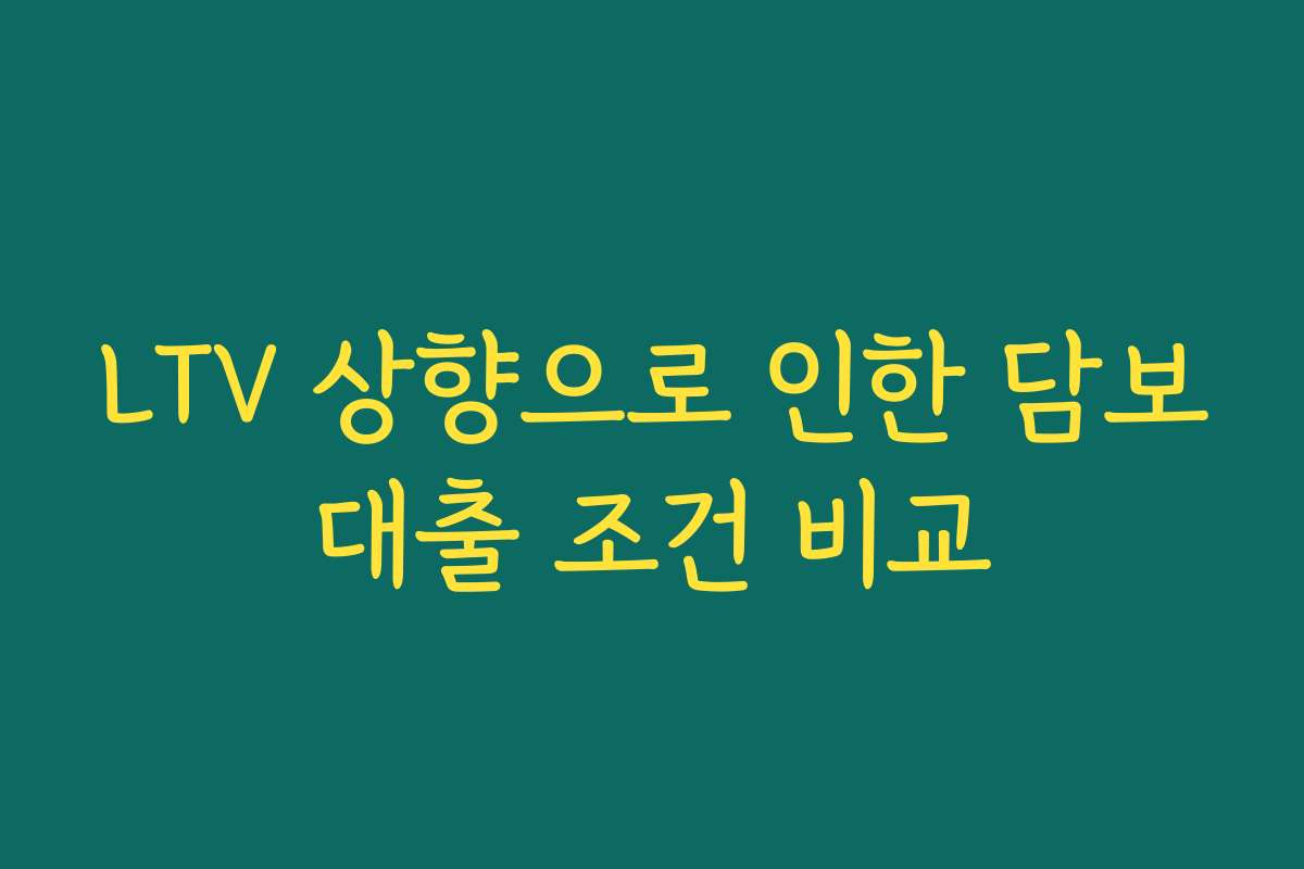 LTV 상향으로 인한 담보대출 조건 비교