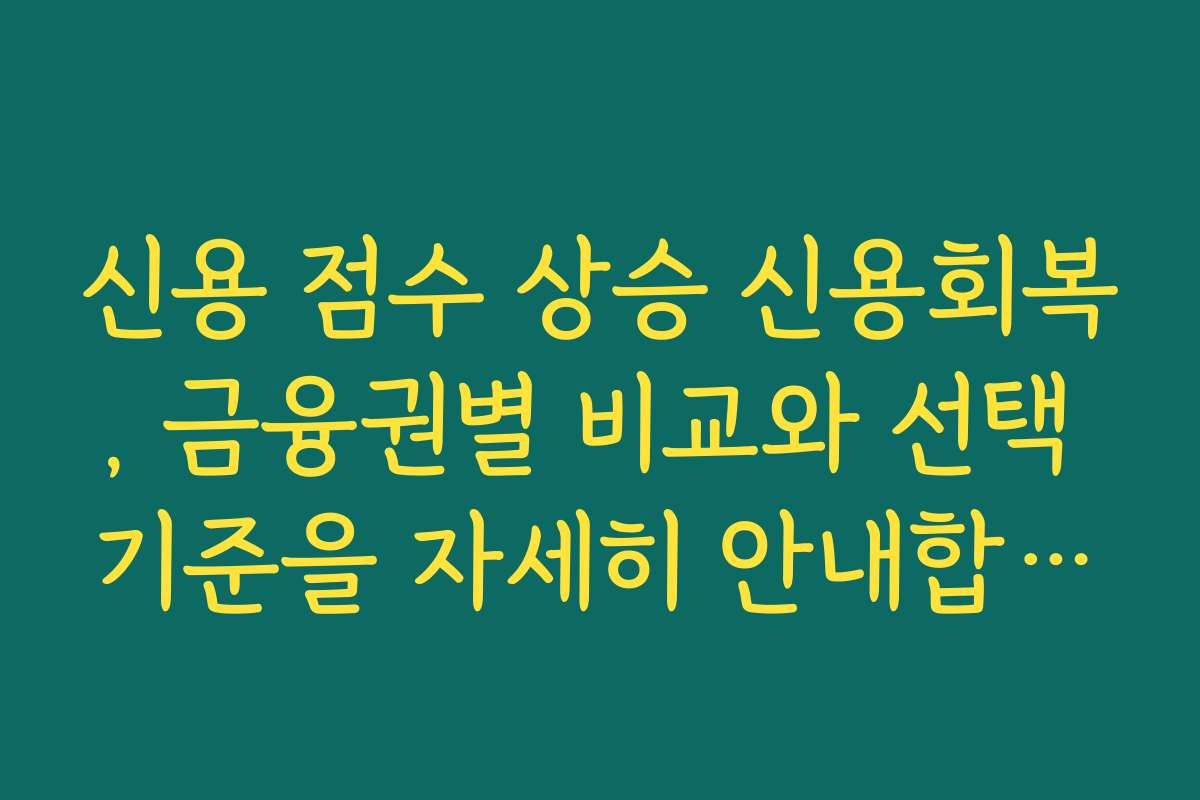 신용 점수 상승 신용회복, 금융권별 비교와 선택 기준을 자세히 안내합니다