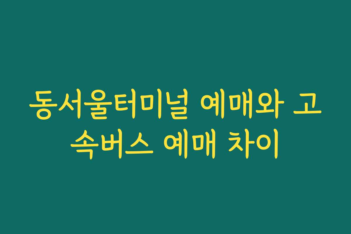 동서울터미널 예매와 고속버스 예매 차이