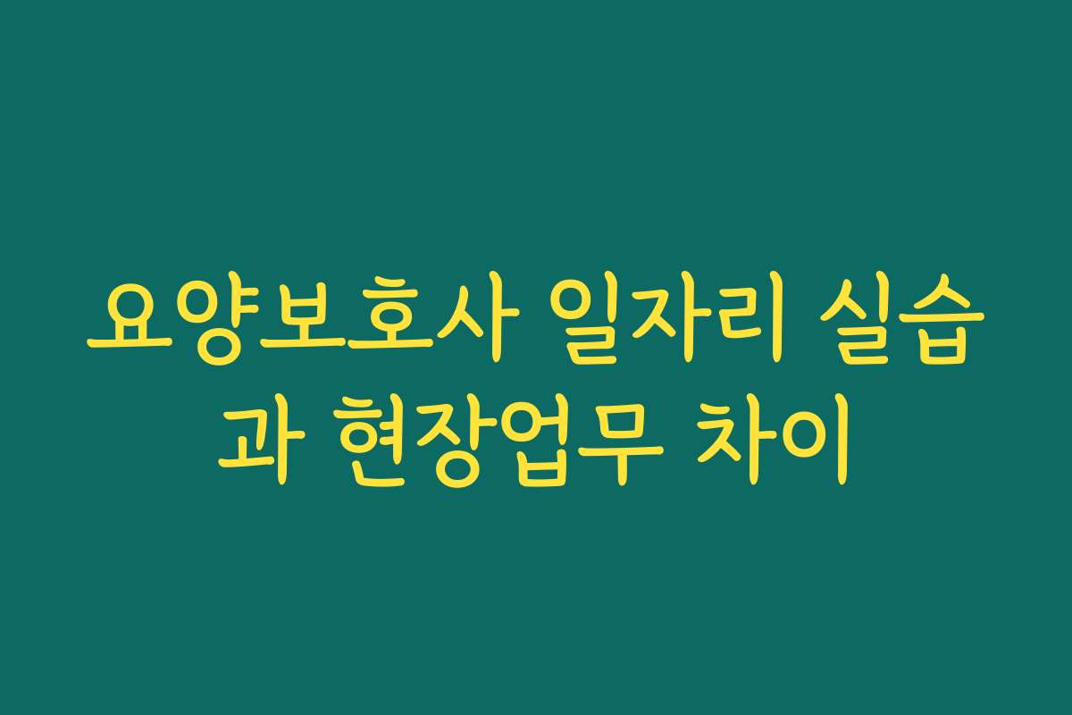 요양보호사 일자리 실습과 현장업무 차이