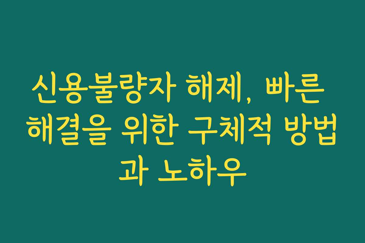 신용불량자 해제, 빠른 해결을 위한 구체적 방법과 노하우