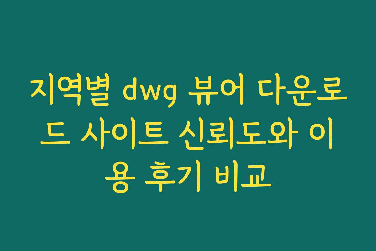 지역별 dwg 뷰어 다운로드 사이트 신뢰도와 이용 후기 비교