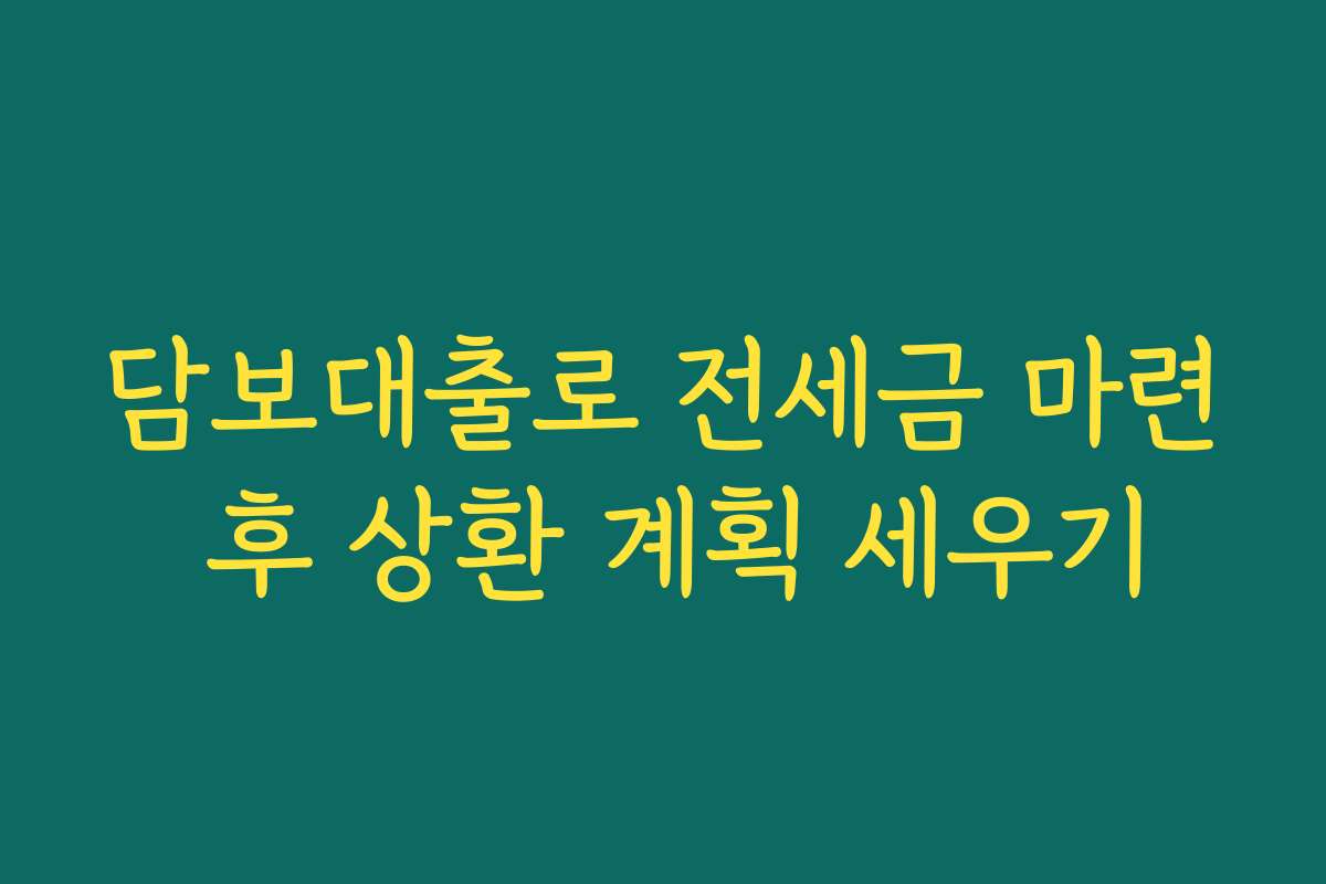 담보대출로 전세금 마련 후 상환 계획 세우기