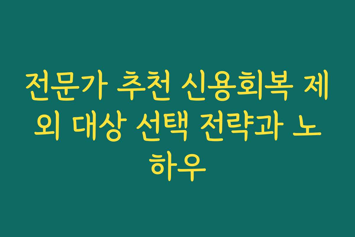 전문가 추천 신용회복 제외 대상 선택 전략과 노하우