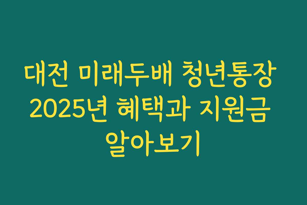 대전 미래두배 청년통장 2025년 혜택과 지원금 알아보기