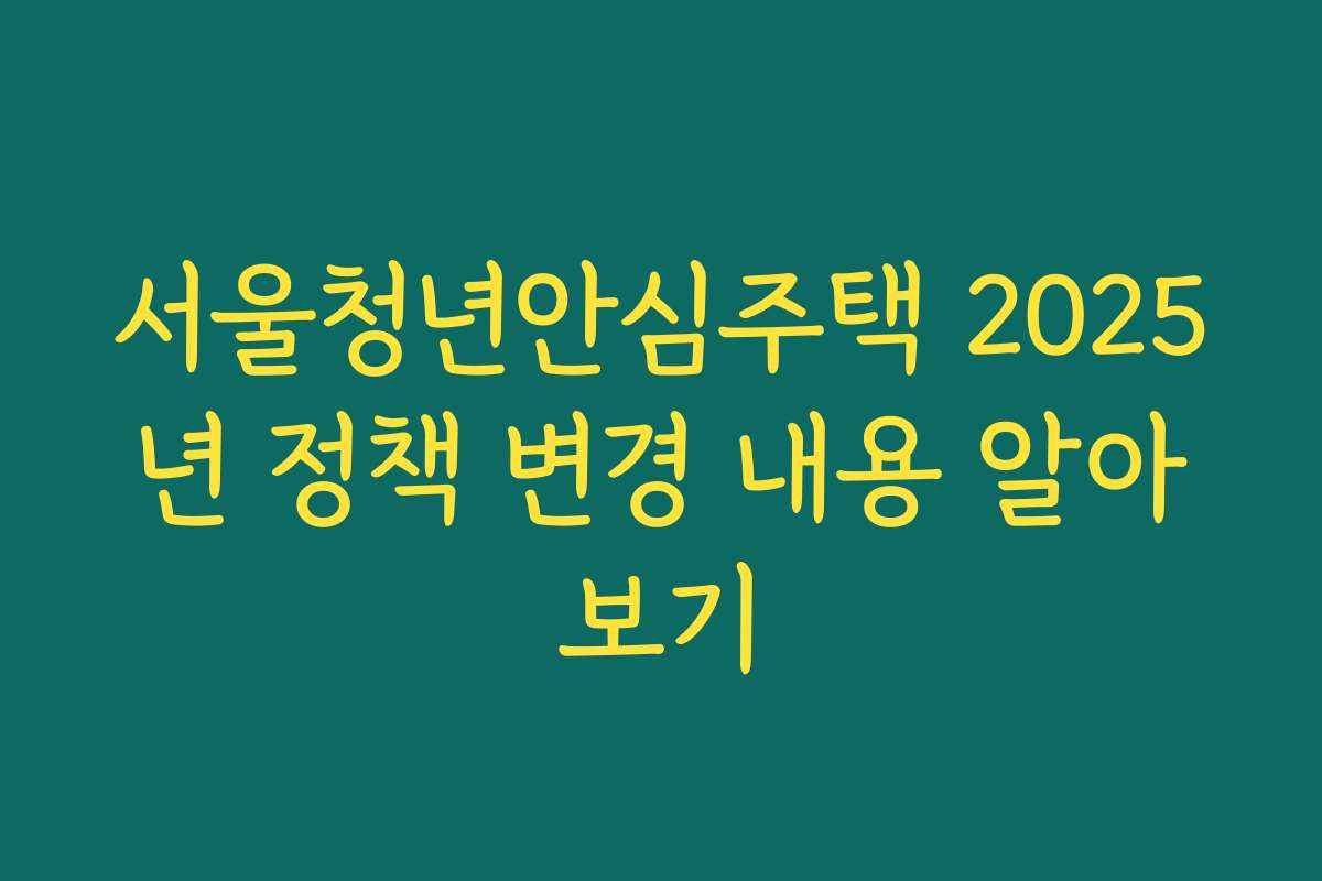 서울청년안심주택 2025년 정책 변경 내용 알아보기
