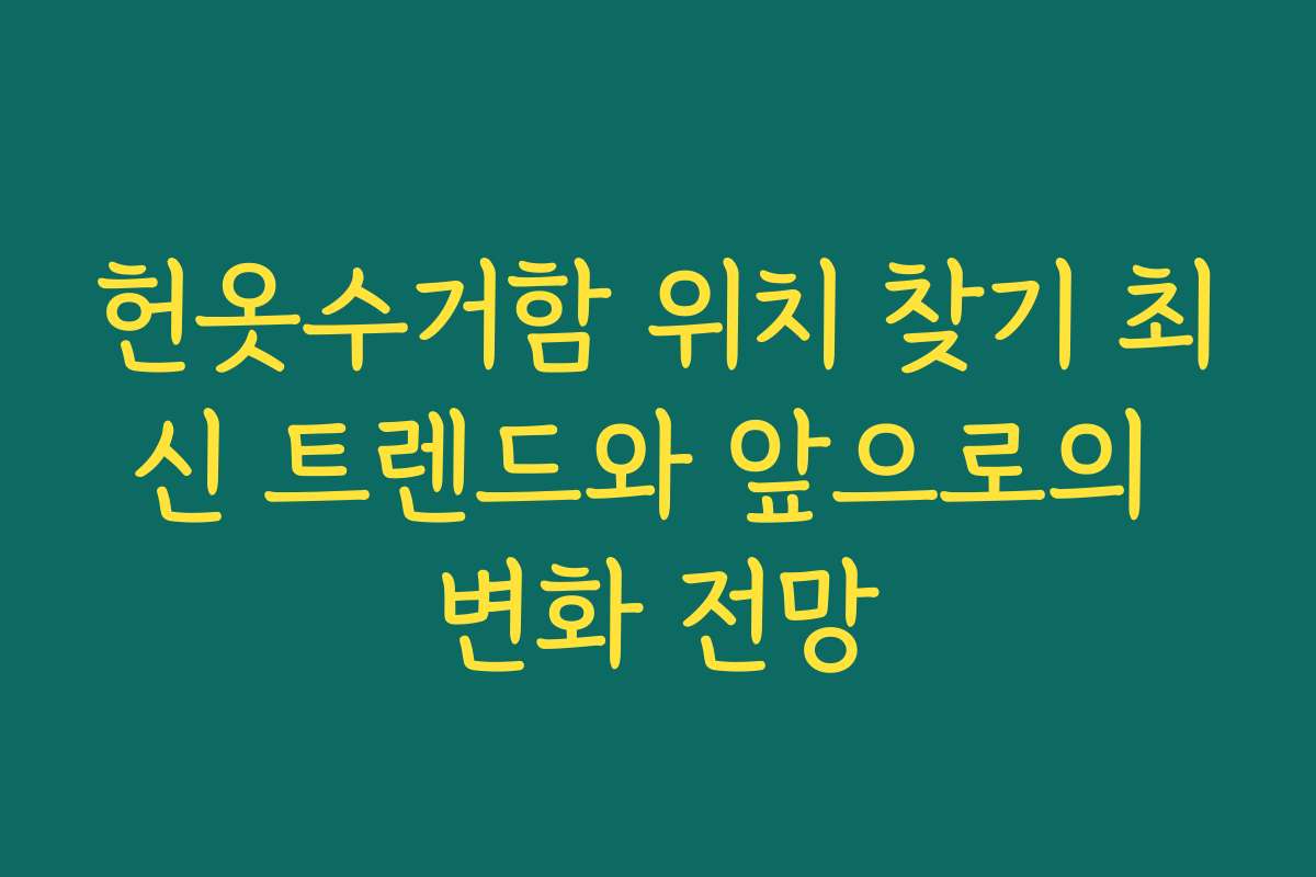 헌옷수거함 위치 찾기 최신 트렌드와 앞으로의 변화 전망