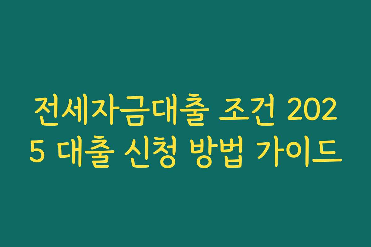 전세자금대출 조건 2025 대출 신청 방법 가이드