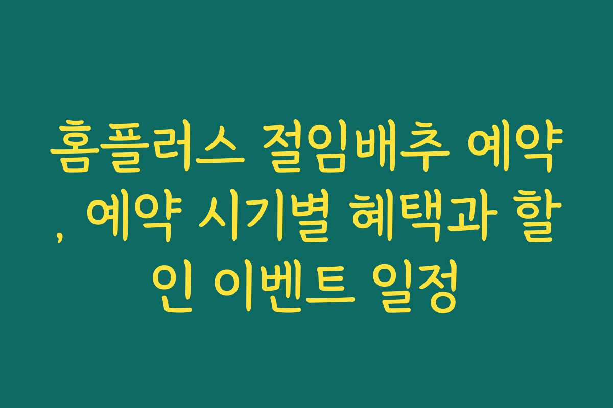 홈플러스 절임배추 예약, 예약 시기별 혜택과 할인 이벤트 일정 홈플러스 절임배추 예약, 예약 시기별 혜택과 할인 이벤트 일정