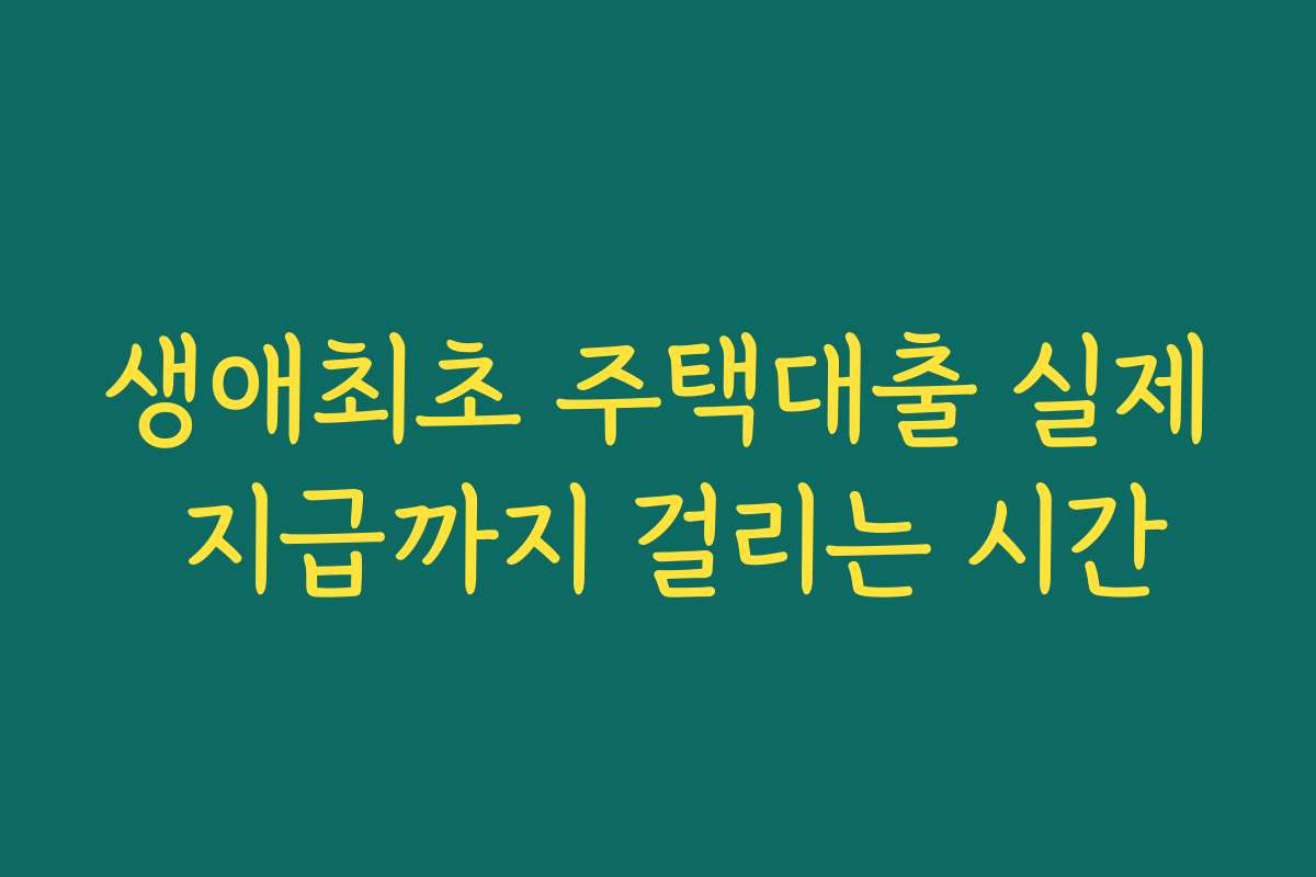생애최초 주택대출 실제 지급까지 걸리는 시간
