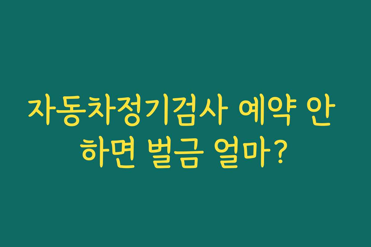 자동차정기검사 예약 안 하면 벌금 얼마?