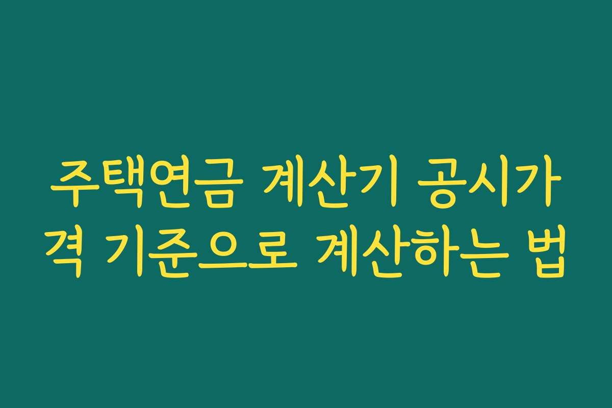 주택연금 계산기 공시가격 기준으로 계산하는 법