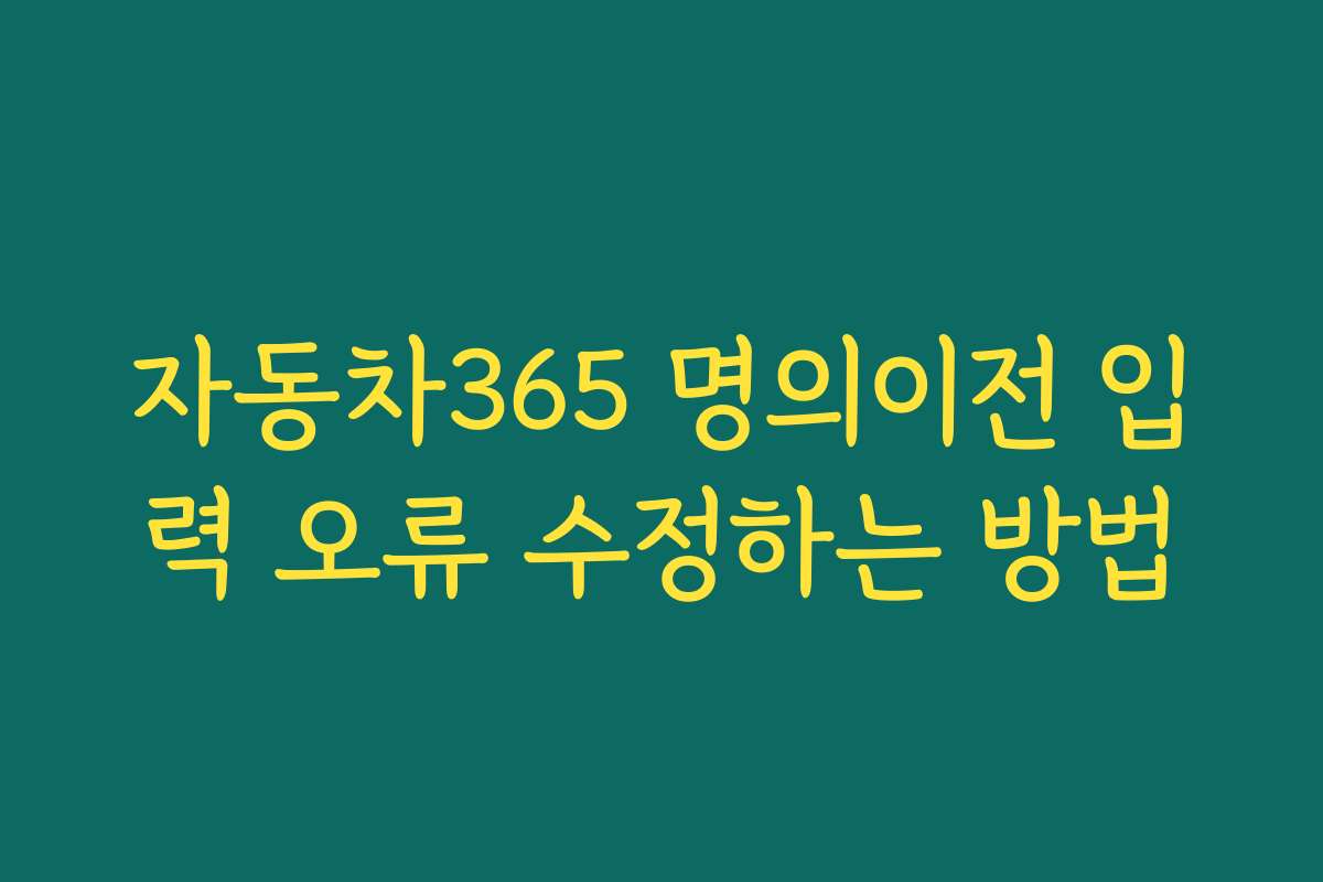 자동차365 명의이전 입력 오류 수정하는 방법