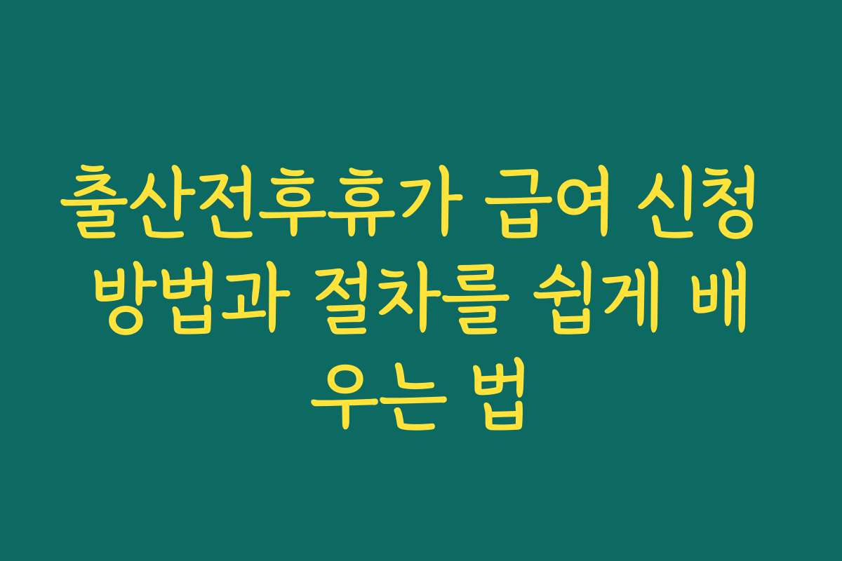 출산전후휴가 급여 신청 방법과 절차를 쉽게 배우는 법