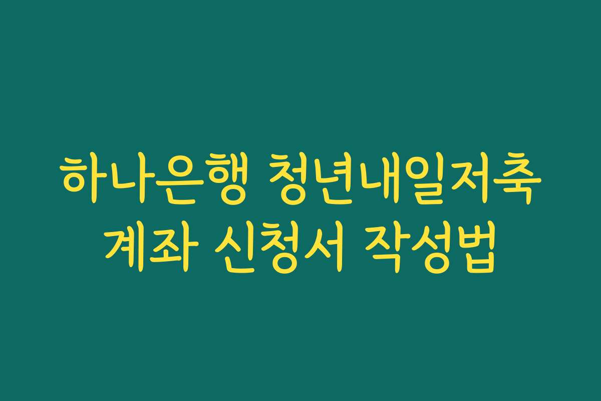 하나은행 청년내일저축계좌 신청서 작성법