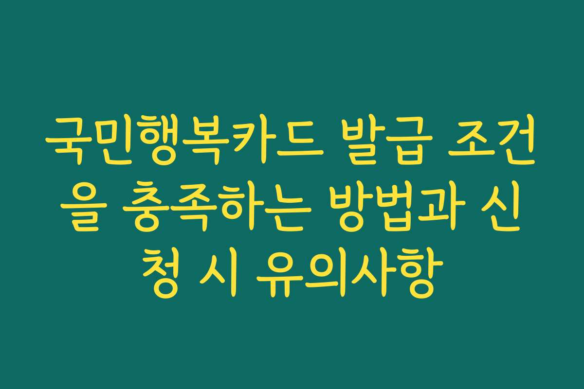 국민행복카드 발급 조건을 충족하는 방법과 신청 시 유의사항