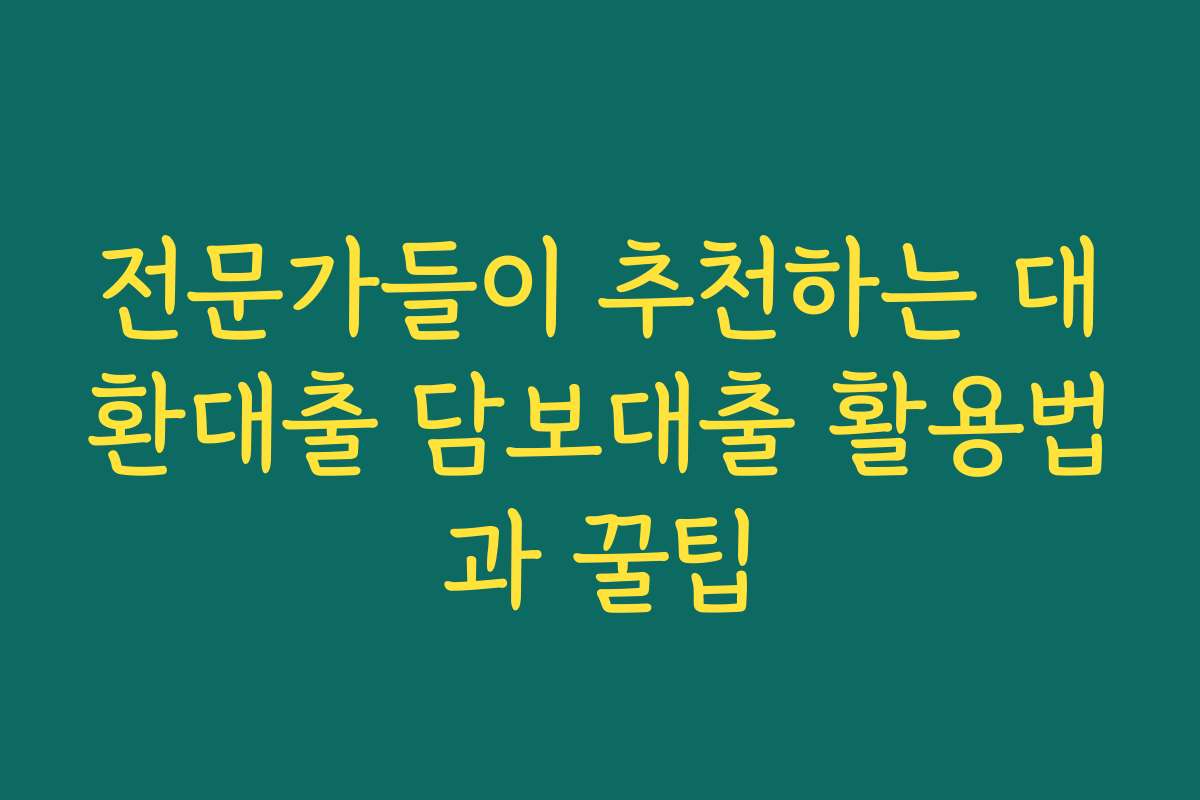 전문가들이 추천하는 대환대출 담보대출 활용법과 꿀팁