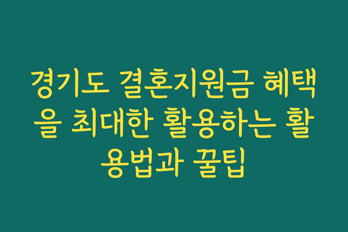 경기도 결혼지원금 혜택을 최대한 활용하는 활용법과 꿀팁