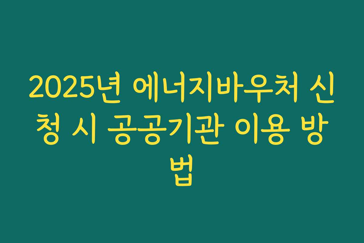 2025년 에너지바우처 신청 시 공공기관 이용 방법