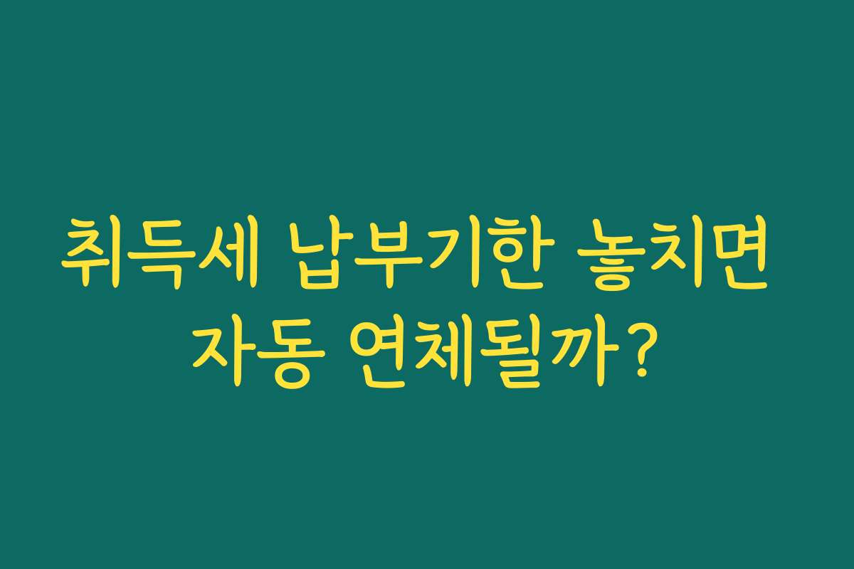 취득세 납부기한 놓치면 자동 연체될까?