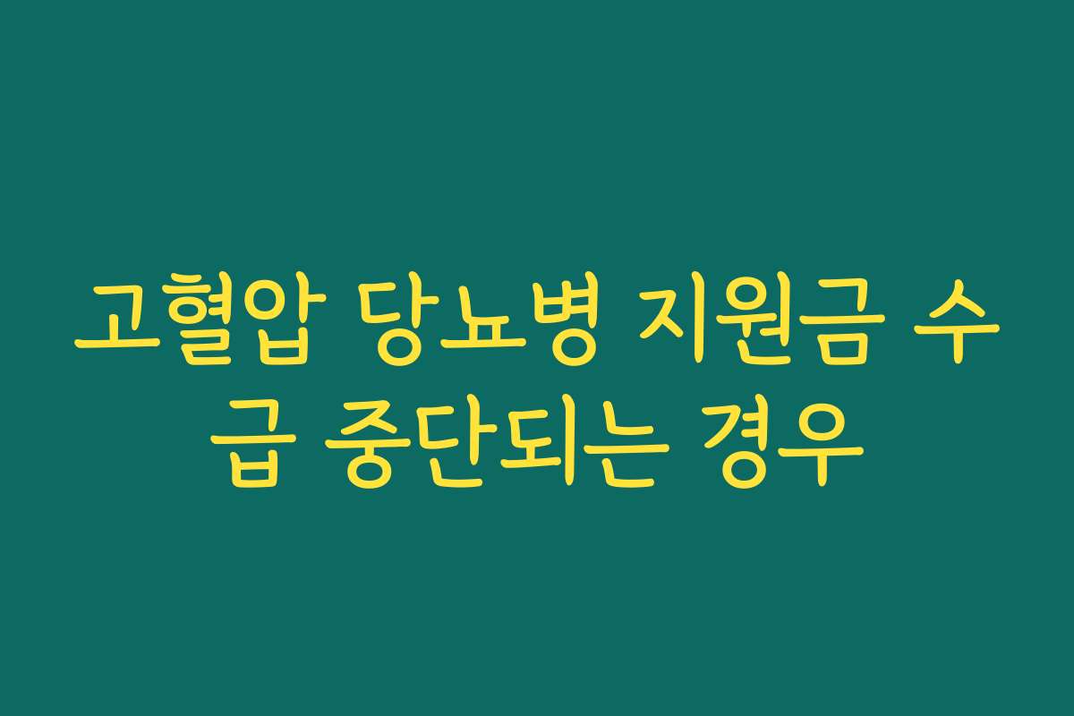 고혈압 당뇨병 지원금 수급 중단되는 경우 고혈압 당뇨병 지원금 수급 중단되는 경우