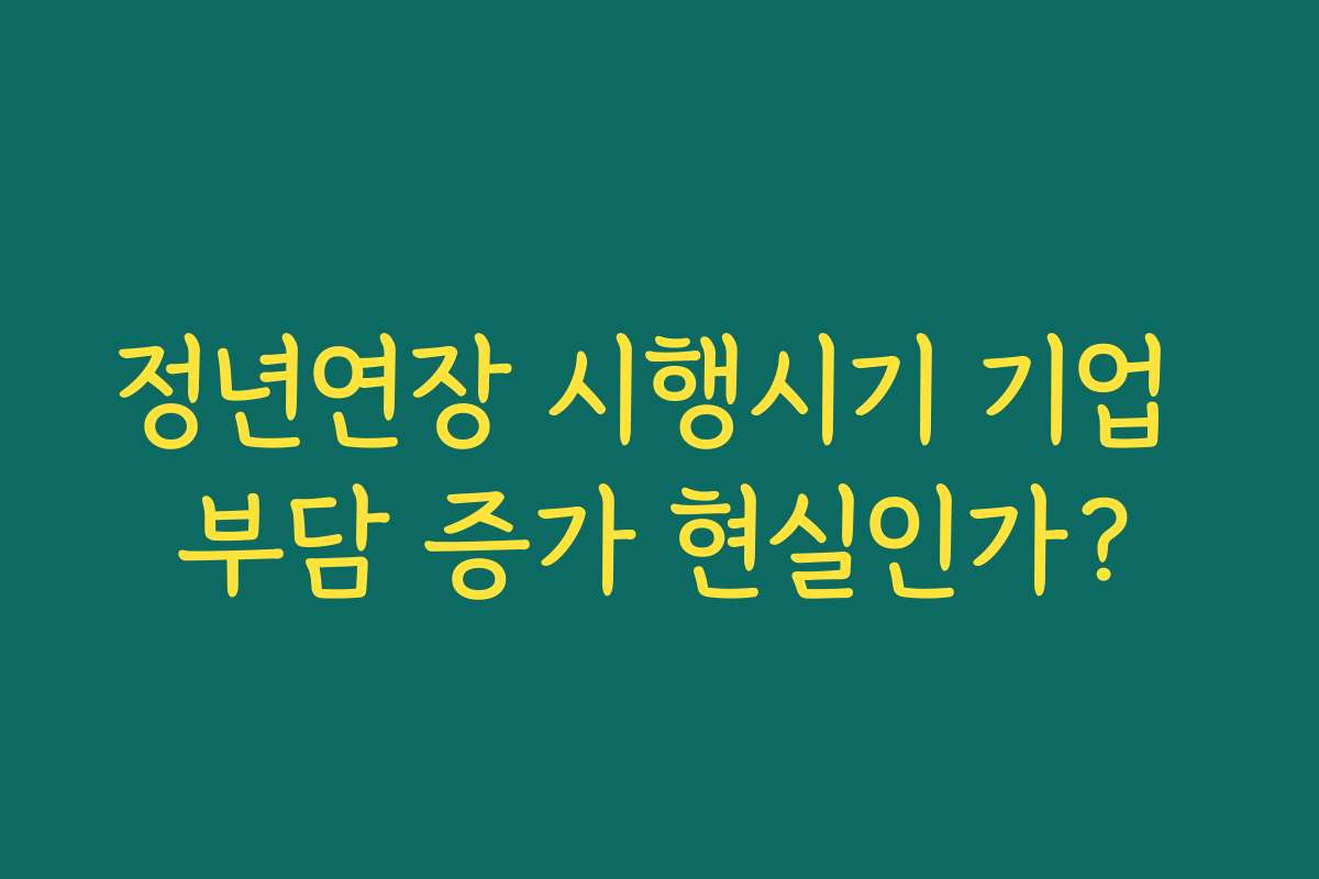 정년연장 시행시기 기업 부담 증가 현실인가?