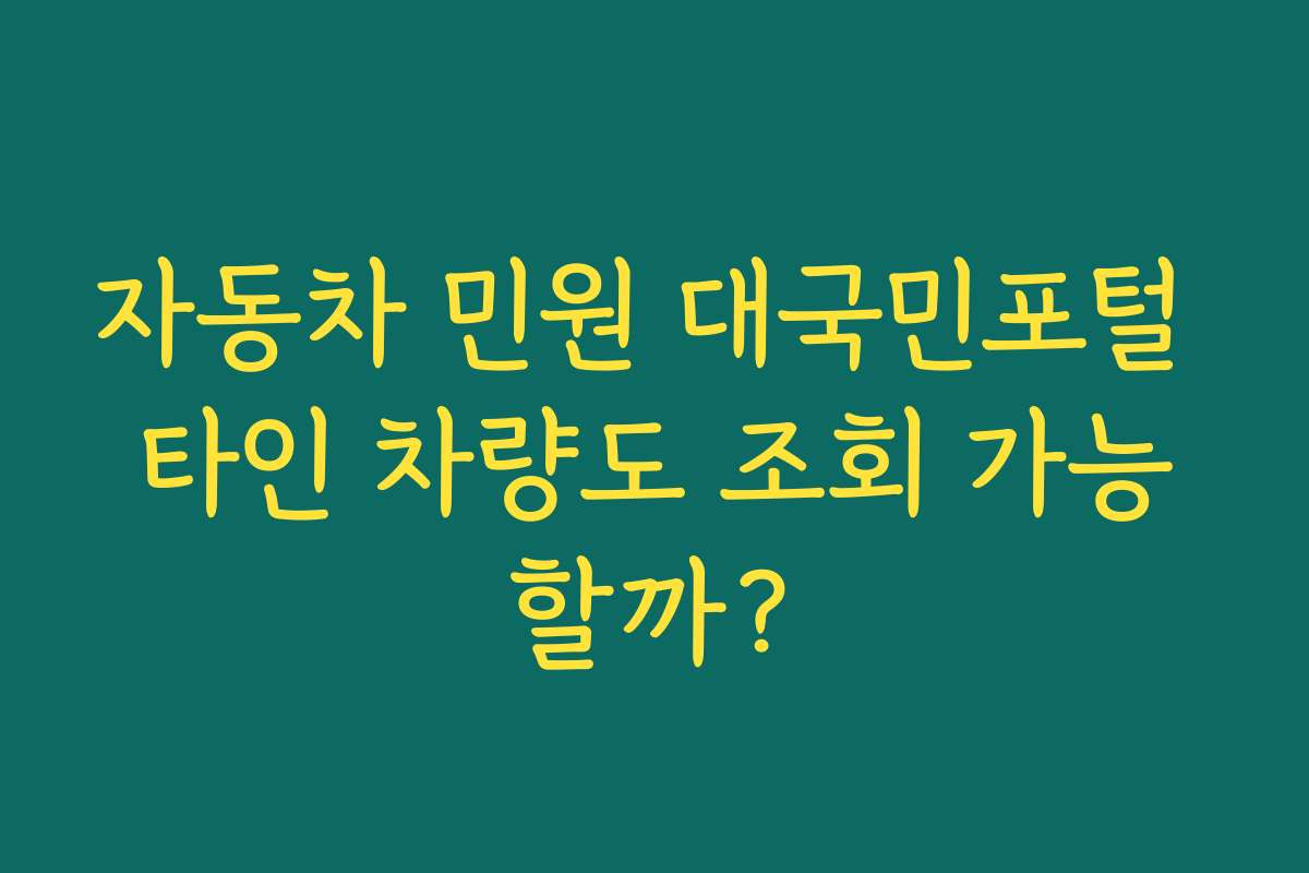 자동차 민원 대국민포털 타인 차량도 조회 가능할까?