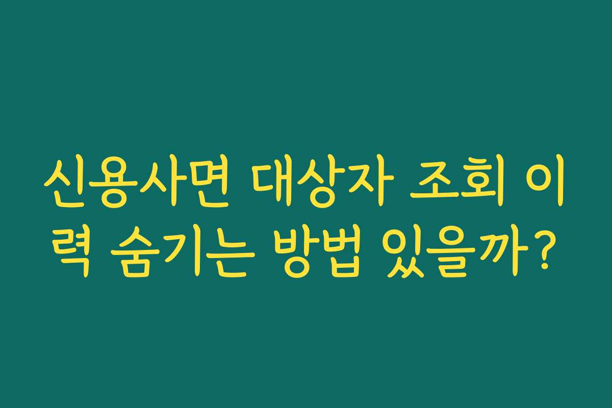 신용사면 대상자 조회 이력 숨기는 방법 있을까?