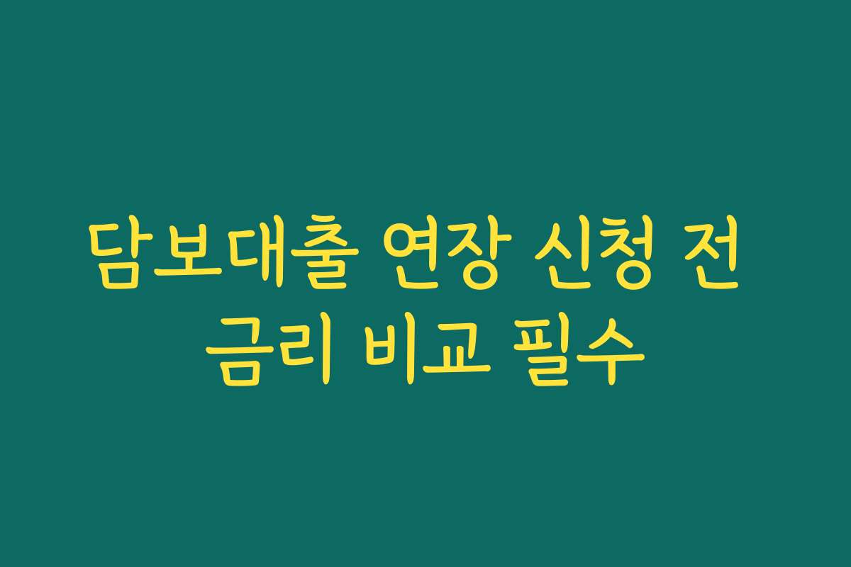 담보대출 연장 신청 전 금리 비교 필수