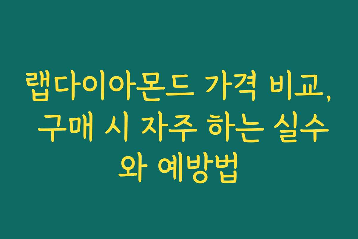 랩다이아몬드 가격 비교, 구매 시 자주 하는 실수와 예방법