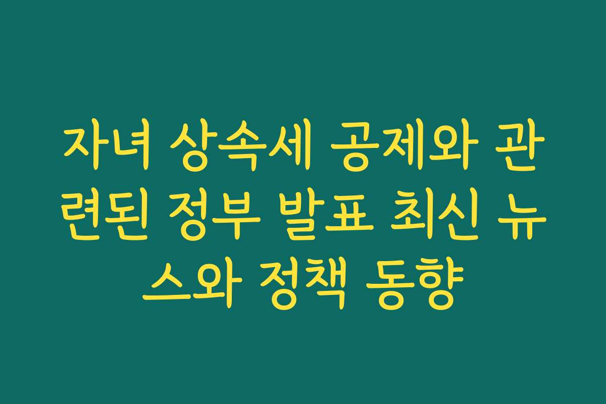 자녀 상속세 공제와 관련된 정부 발표 최신 뉴스와 정책 동향
