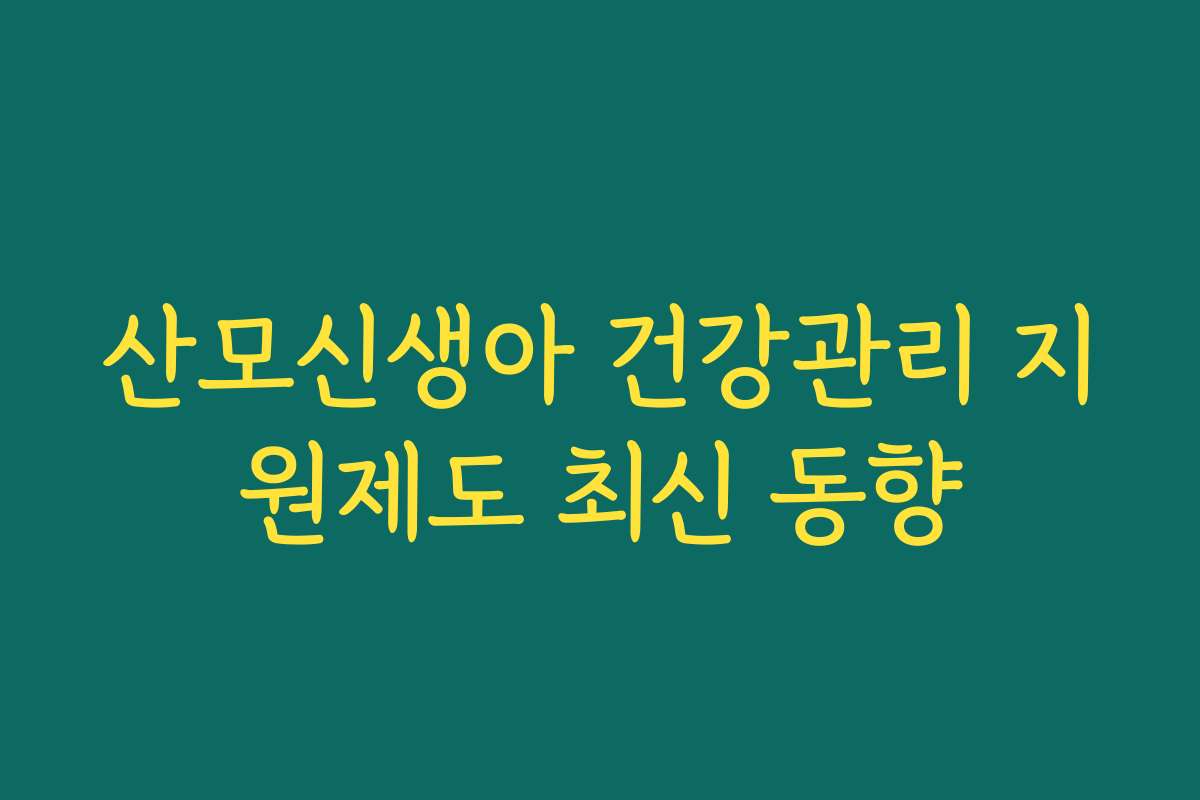 산모신생아 건강관리 지원제도 최신 동향