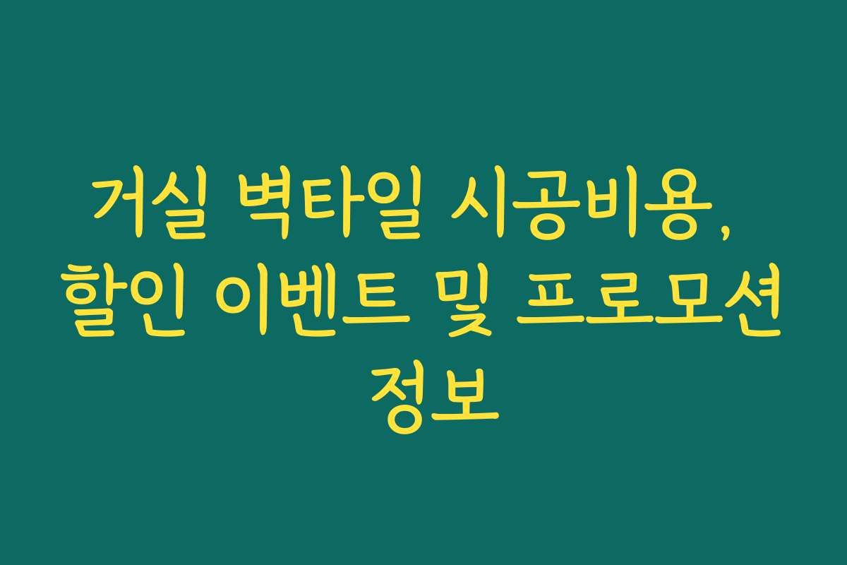 거실 벽타일 시공비용, 할인 이벤트 및 프로모션 정보