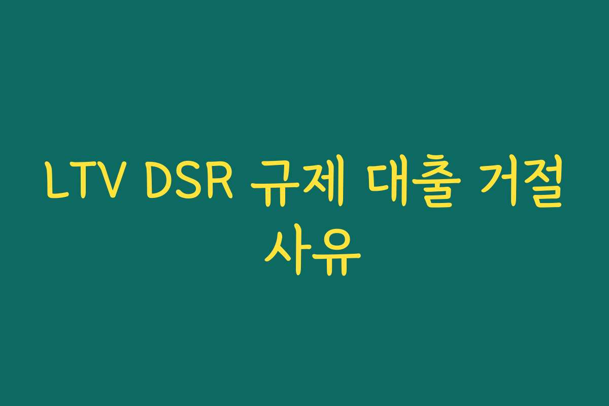 LTV DSR 규제 대출 거절 사유