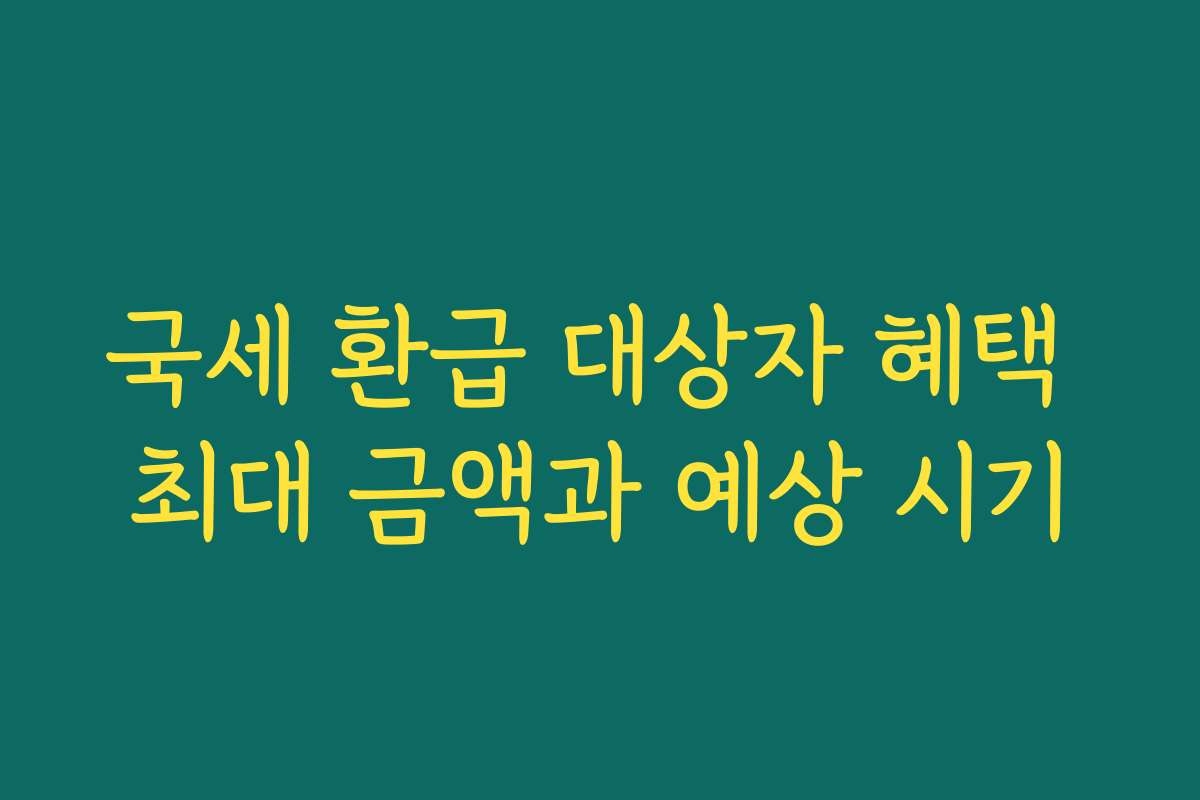 국세 환급 대상자 혜택 최대 금액과 예상 시기