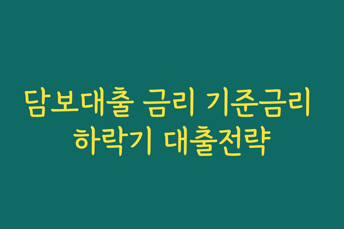 담보대출 금리 기준금리 하락기 대출전략