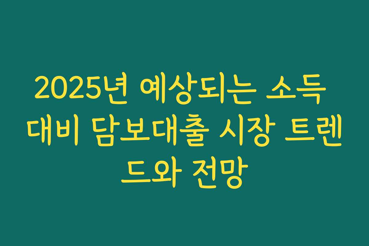 2025년 예상되는 소득 대비 담보대출 시장 트렌드와 전망