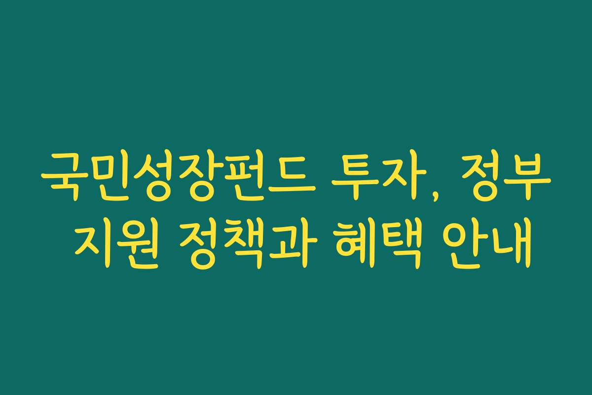 국민성장펀드 투자, 정부 지원 정책과 혜택 안내 국민성장펀드 투자, 정부 지원 정책과 혜택 안내