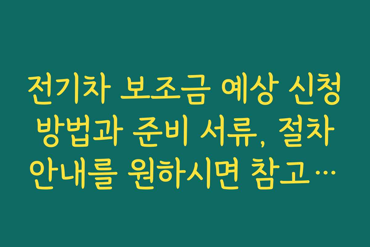 전기차 보조금 예상 신청 방법과 준비 서류, 절차 안내를 원하시면 참고하세요