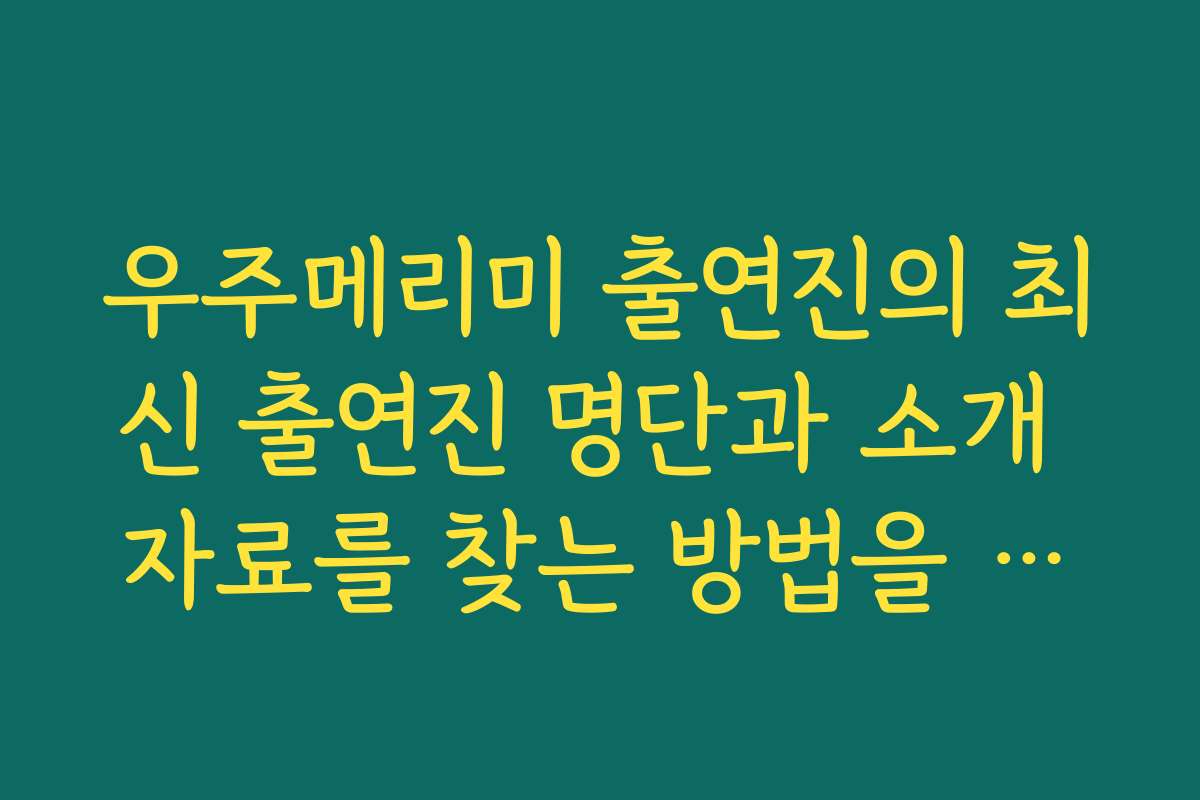 우주메리미 출연진의 최신 출연진 명단과 소개 자료를 찾는 방법을 알려주세요