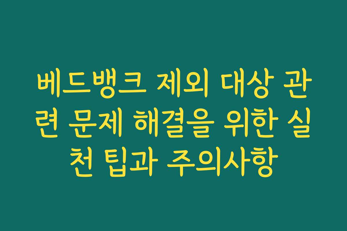 베드뱅크 제외 대상 관련 문제 해결을 위한 실천 팁과 주의사항