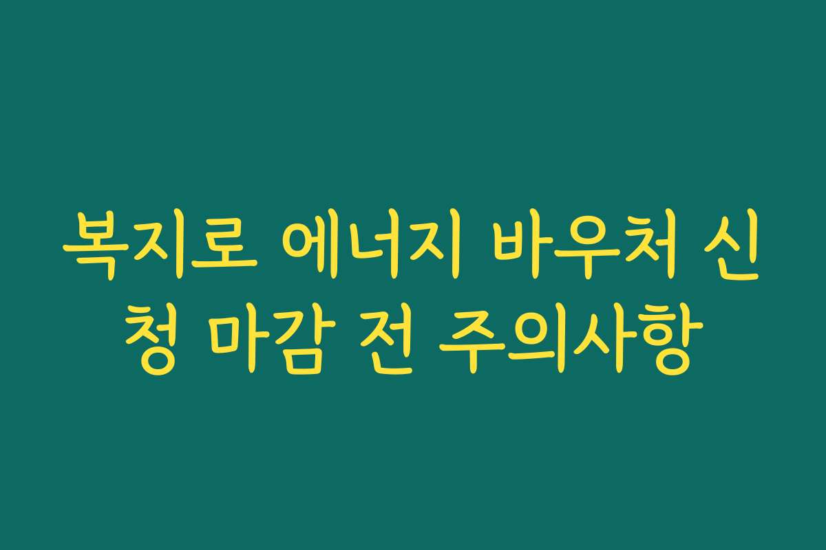 복지로 에너지 바우처 신청 마감 전 주의사항